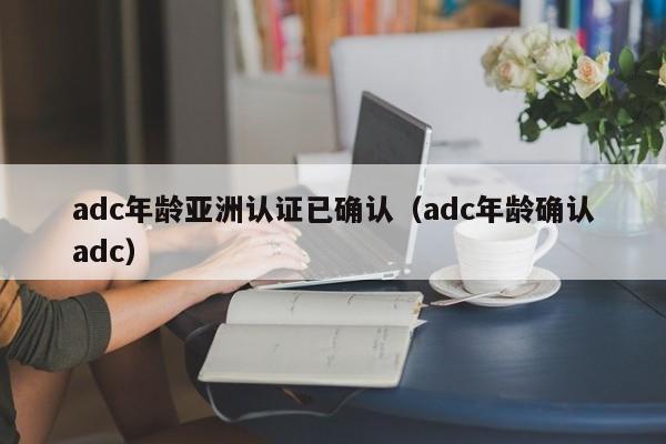 adc年龄亚洲认证已确认（adc年龄确认adc）
