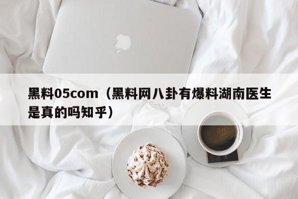 黑料05com（黑料网八卦有爆料湖南医生是真的吗知乎）