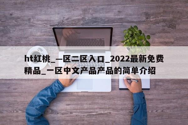 ht红桃_—区二区入口_2022最新免费精品_一区中文产品产品的简单介绍