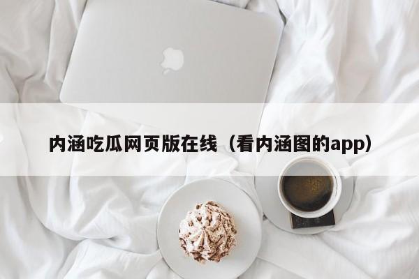 内涵吃瓜网页版在线（看内涵图的app）