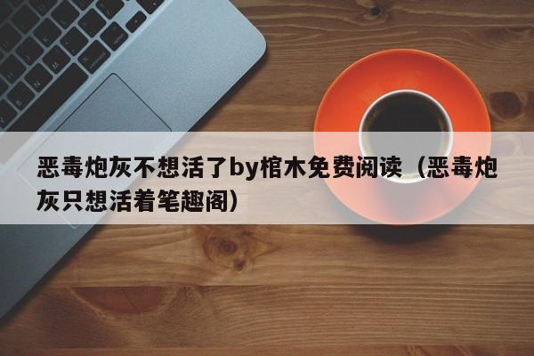 恶毒炮灰不想活了by棺木免费阅读（恶毒炮灰只想活着笔趣阁）