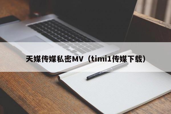 天媒传媒私密MV（timi1传媒下载）