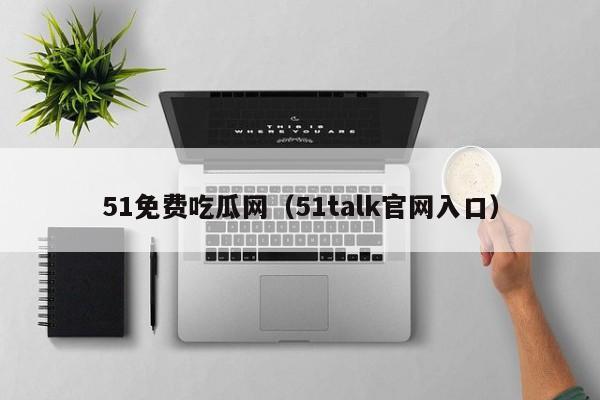 51免费吃瓜网（51talk官网入口）