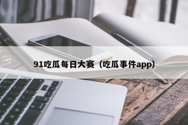 91吃瓜每日大赛（吃瓜事件app）