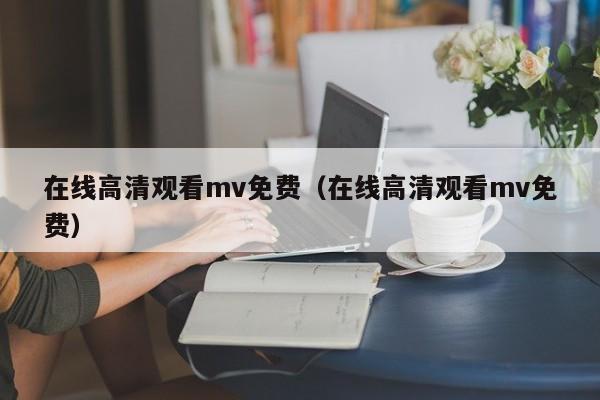 在线高清观看mv免费（在线高清观看mv免费）