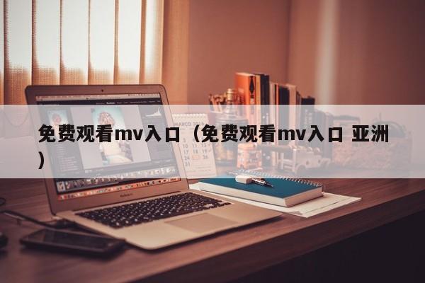 免费观看mv入口（免费观看mv入口 亚洲）
