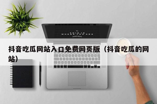 抖音吃瓜网站入口免费网页版（抖音吃瓜的网站）
