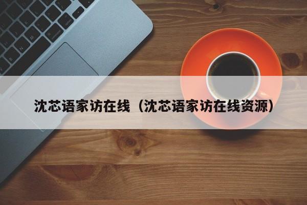 沈芯语家访在线（沈芯语家访在线资源）