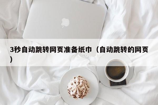 3秒自动跳转网页准备纸巾（自动跳转的网页）