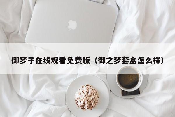 御梦子在线观看免费版（御之梦套盒怎么样）