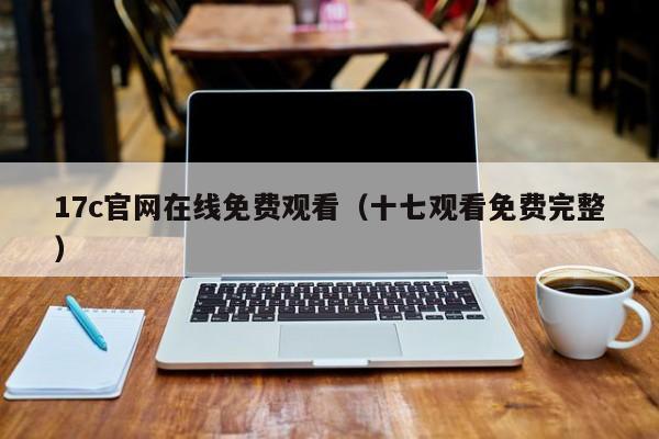 17c官网在线免费观看（十七观看免费完整）