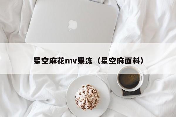 星空麻花mv果冻（星空麻面料）