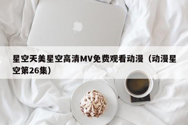 星空天美星空高清MV免费观看动漫（动漫星空第26集）