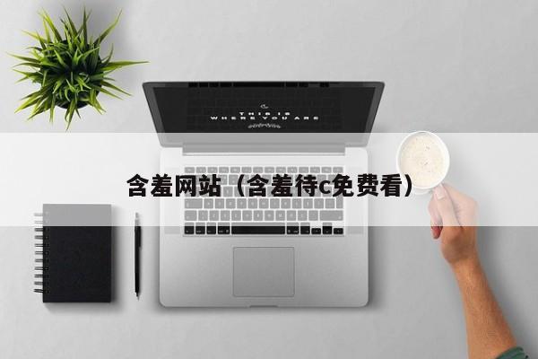 含羞网站（含羞待c免费看）
