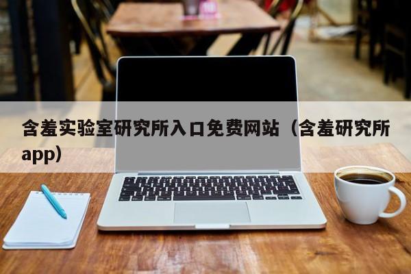 含羞实验室研究所入口免费网站（含羞研究所app）