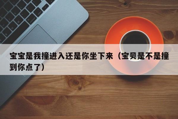 宝宝是我撞进入还是你坐下来（宝贝是不是撞到你点了）