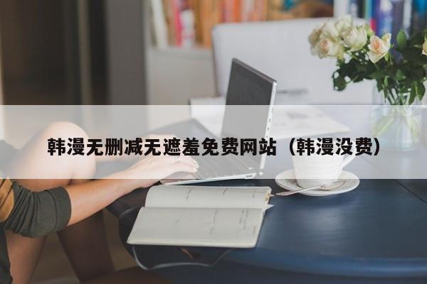韩漫无删减无遮羞免费网站（韩漫没费）