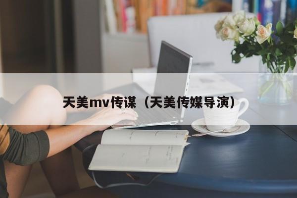天美mv传谋（天美传媒导演）