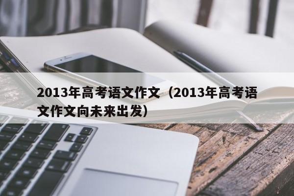2013年高考语文作文（2013年高考语文作文向未来出发）