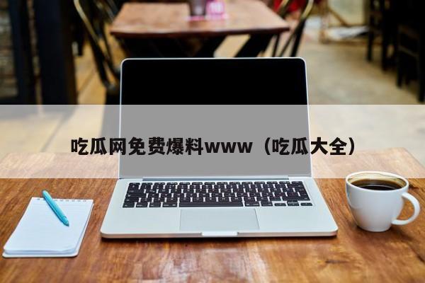 吃瓜网免费爆料www（吃瓜大全）